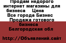 Продам недорого интернет-магазины для бизнеса  › Цена ­ 990 - Все города Бизнес » Продажа готового бизнеса   . Белгородская обл.